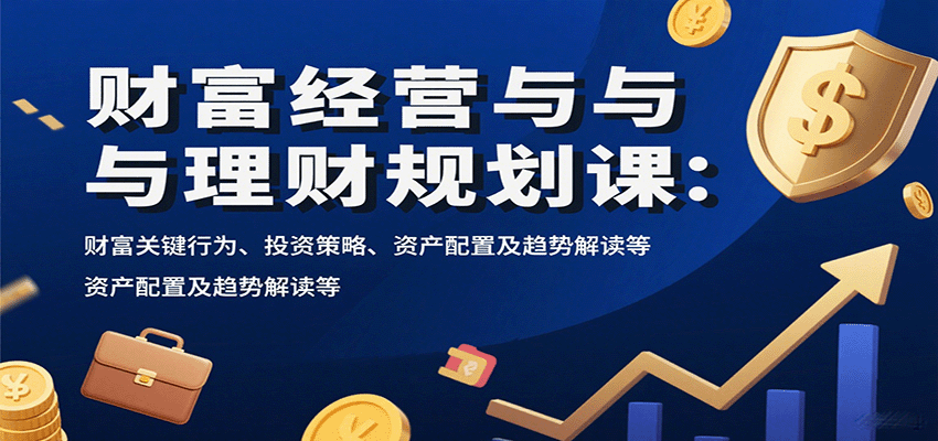 财富经营与理财规划课：财富关键行为、投资策略、资产配置及趋势解读等-韬哥副业项目资源网