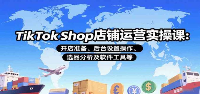 TikTok Shop店铺运营实操课：开店准备、后台设置操作、选品分析及软件工具等-韬哥副业项目资源网