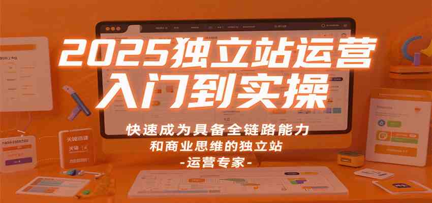 2025独立站运营入门到实操，快速成为具备全链路能力和商业思维的独立站运营专家-韬哥副业项目资源网