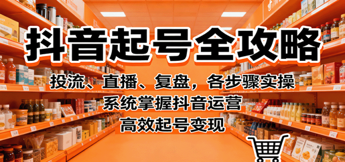 抖音起号全攻略,投流、直播、复盘,各步骤实操,系统掌握抖音运营,高效起号变现-韬哥副业项目资源网