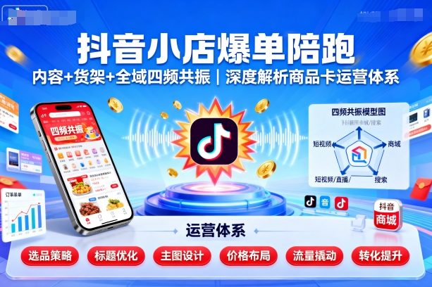 抖音小店爆单陪跑，内容＋货架＋全域四频共振，深度解析抖音商品卡运营体系（更新）-韬哥副业项目资源网