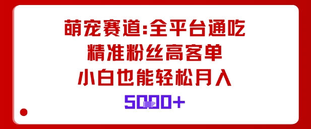 萌宠赛道，全平台通吃，精准粉丝高客单，小白也能轻松月入5k-韬哥副业项目资源网