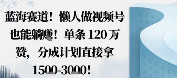 蓝海赛道，懒人做视频号也能躺挣，单条120W赞，分成计划直接拿1.5k，不用拍不用剪-韬哥副业项目资源网