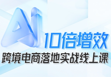 跨境电商10倍增效,跨境电商AI落地实战线上课-韬哥副业项目资源网
