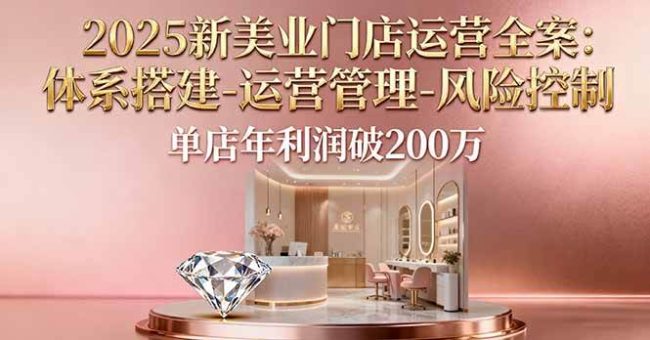 (16216期)2025新美业门店运营全案:体系搭建-运营管理-风险控制,单店年利润破200万-韬哥副业项目资源网