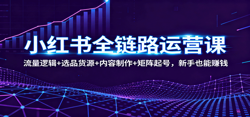 小红书全链路运营课：流量逻辑+选品货源+内容制作+矩阵起号，新手也能赚钱-韬哥副业项目资源网