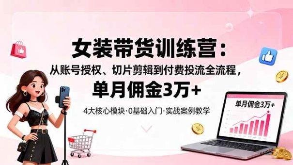 (16270期)女装带货特训营:从账号授权、切片剪辑到付费投流全流程,单月佣金3万+-韬哥副业项目资源网