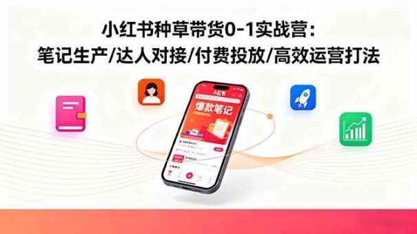 (16310期)小红书种草带货0-1实战营:笔记生产/达人对接/付费投放/高效运营打法-韬哥副业项目资源网