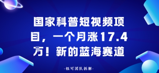 国家科普短视频项目，一个月涨17.4W！新的蓝海赛道-韬哥副业项目资源网