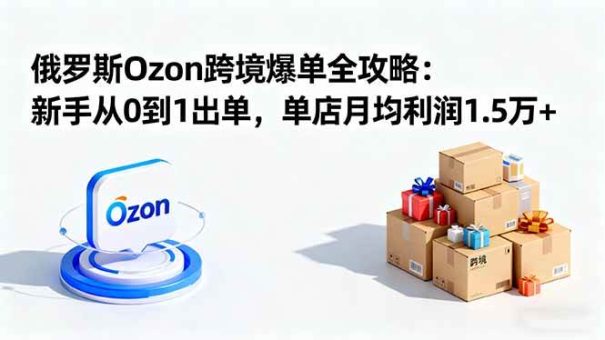 (16274期)俄罗斯Ozon跨境爆单全攻略:新手从0到1出单,单店月均利润1.5万+-韬哥副业项目资源网