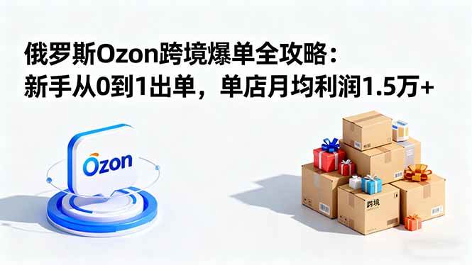 （16274期）俄罗斯Ozon跨境爆单全攻略：新手从0到1出单，单店月均利润1.5万+-韬哥副业项目资源网
