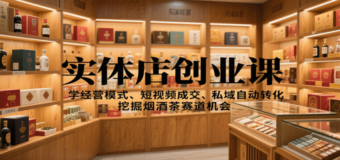实体店创业课：学经营模式、短视频成交、私域自动转化，挖掘烟酒茶赛道机会-韬哥副业项目资源网