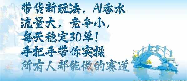 带货新玩法，AI香水，流量大，竞争小，每天稳定30单，手把手带你实操所有人都能做的赛道-韬哥副业项目资源网