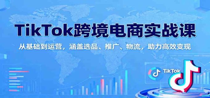 TikTok跨境电商实战课：从基础到运营，涵盖选品、推广、物流，助力高效变现-韬哥副业项目资源网