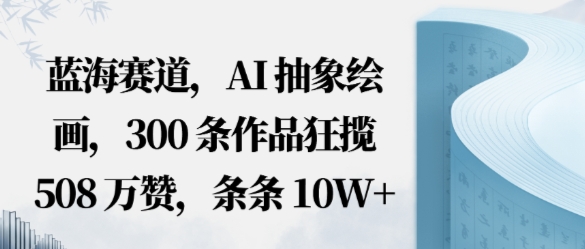 蓝海赛道，AI抽象绘画，300条作品狂揽508W赞，条条10W+，手残党10分钟出爆款，错过真亏-韬哥副业项目资源网