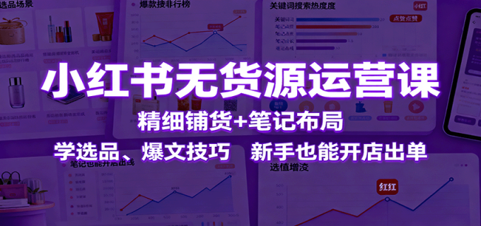 小红书无货源运营课:精细铺货+笔记布局,学选品、爆文技巧,新手也能开店出单-韬哥副业项目资源网