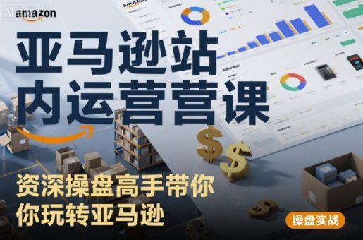 亚马逊站内运营课:资深操盘高手带你玩转亚马逊-韬哥副业项目资源网
