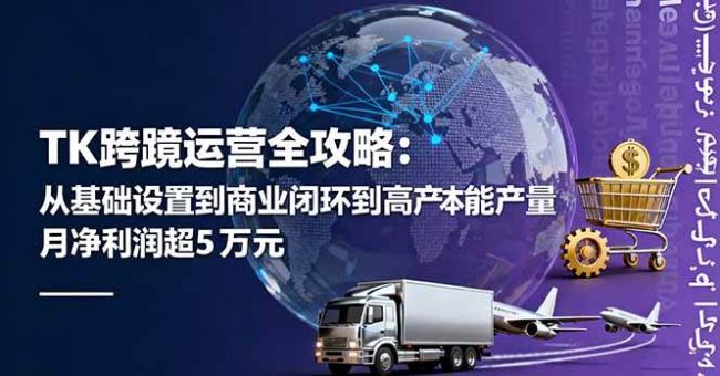 (16179期)TK跨境运营全攻略:从基础设置到商业闭环到低成本量产,月净利润超5万美元-韬哥副业项目资源网