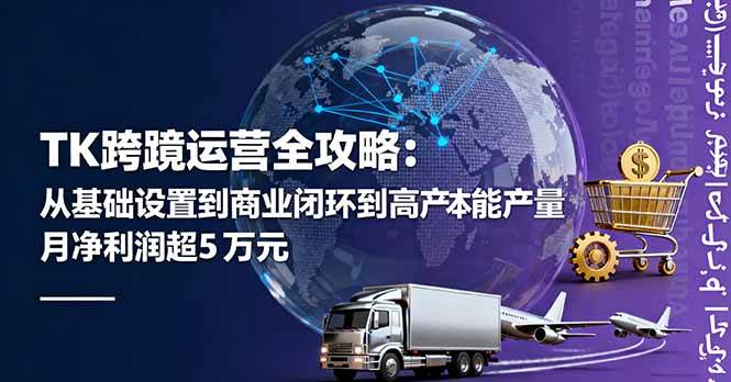 （16179期）TK跨境运营全攻略：从基础设置到商业闭环到低成本量产，月净利润超5万美元-韬哥副业项目资源网