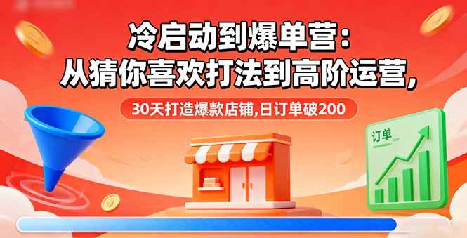 (16177期)冷启动到爆单营:从猜你喜欢打法到高阶运营,30天打造爆款店铺,日订单破200-韬哥副业项目资源网