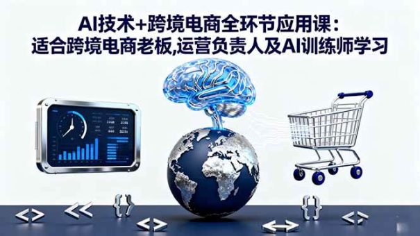 （16300期）AI技术+跨境电商全环节应用课:适合跨境电商老板,运营负责人及AI训练师学习-韬哥副业项目资源网