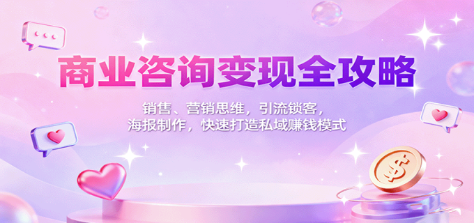 商业咨询变现全攻略:销售、营销思维,引流锁客,海报制作,快速打造私域赚钱模式-韬哥副业项目资源网