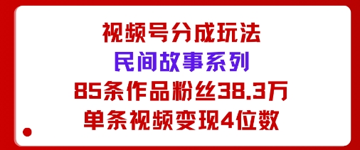 视频号分成玩法:民间故事系列,全程AI生成85条作品粉丝38.3万单条视频变现4位数