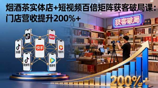 (16272期)烟酒茶实体店+短视频百倍矩阵获客破局课:门店营收提升200%+-韬哥副业项目资源网
