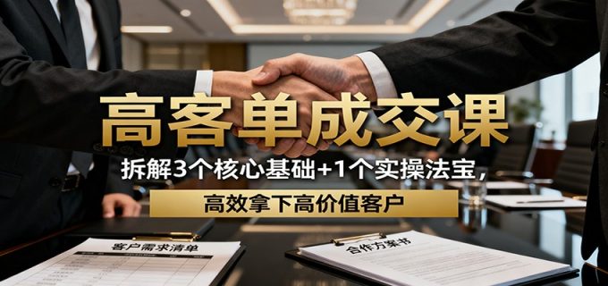 高客单成交课：拆解3个核心基础+1个实操法宝，高效拿下高价值客户-韬哥副业项目资源网