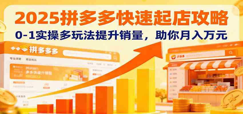 2025拼多多快速起店攻略，0-1实操多玩法提升销量，助你月入万元-韬哥副业项目资源网