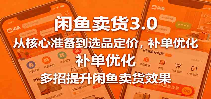 闲鱼卖货3.0,从核心准备到选品定价,补单优化,多招提升闲鱼卖货效果-韬哥副业项目资源网