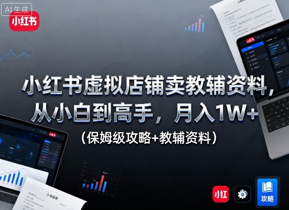 小红书虚拟店铺卖教辅资料，从小白到高手，月入1W+（保姆级攻略+教辅资料）-韬哥副业项目资源网