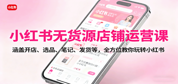 小红书无货源店铺运营课:涵盖开店、选品、笔记、发货等,全方位教你玩转小红书-韬哥副业项目资源网