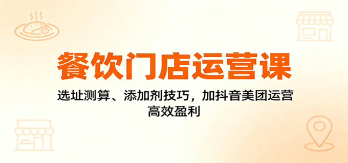 餐饮门店运营课:选址测算、添加剂技巧,加抖音美团运营,高效盈利-韬哥副业项目资源网