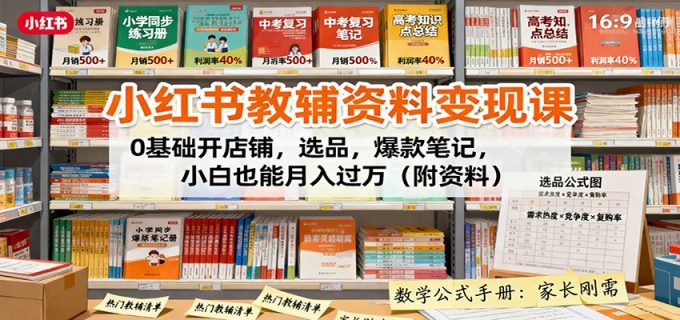 小红书教辅资料变现课：0基础开店铺，选品，爆款笔记，小白也能月入过万（附资料）-韬哥副业项目资源网