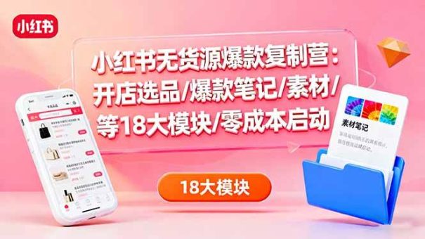 (16289期)小红书无货源爆款复制营:开店选品/爆款笔记/素材/等18大模块/零成本启动-韬哥副业项目资源网