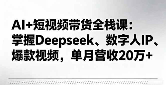 （16180期）AI+短视频带货全栈课：掌握Deepseek、数字人IP、爆款视频，单月营收20万+-韬哥副业项目资源网