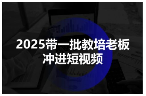 2025带一批教培老板冲进短视频,全方位助力教培人掌握短视频招生技能-韬哥副业项目资源网