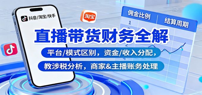 直播带货财务全解:平台/模式区别,资金/收入分配,涉税分析,商家&主播账务处理-韬哥副业项目资源网