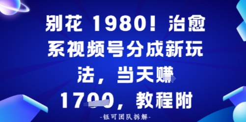 别花1980！治愈系视频号分成新玩法，0成本，当天賺多张-韬哥副业项目资源网