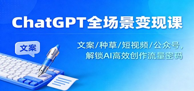 ChatGPT全场景变现课：文案/种草/短视频/公众号，解锁AI高效创作流量密码-韬哥副业项目资源网