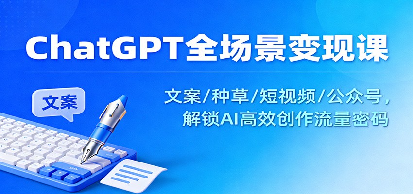 ChatGPT全场景变现课：文案/种草/短视频/公众号，解锁AI高效创作流量密码-韬哥副业项目资源网