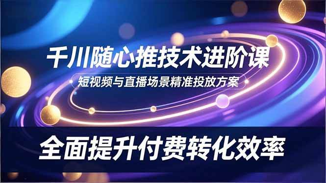 （16688期）千川随心推技术进阶课，短视频与直播场景精准投放方案，全面提升付费转化效率-韬哥副业项目资源网