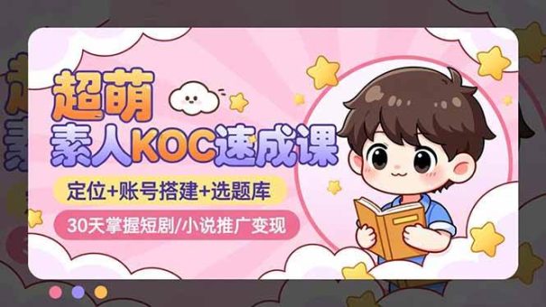 （16601期）超萌 素人KOC速成课：定位+账号搭建+选题库，30天掌握短剧/小说推广变现-韬哥副业项目资源网