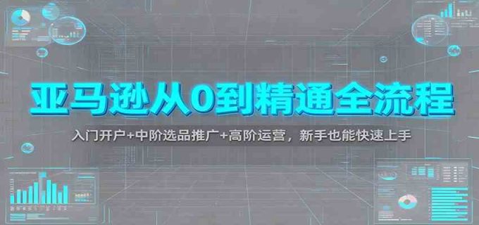 亚马逊从0到精通全流程：入门开户+中阶选品推广+高阶运营，新手也能快速上手-韬哥副业项目资源网