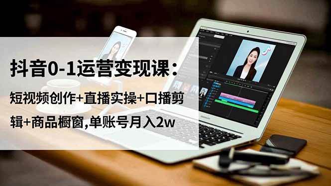 （16585期）抖音0-1运营变现课：短视频创作+直播实操+口播剪辑+商品橱窗,单账号月入2w-韬哥副业项目资源网