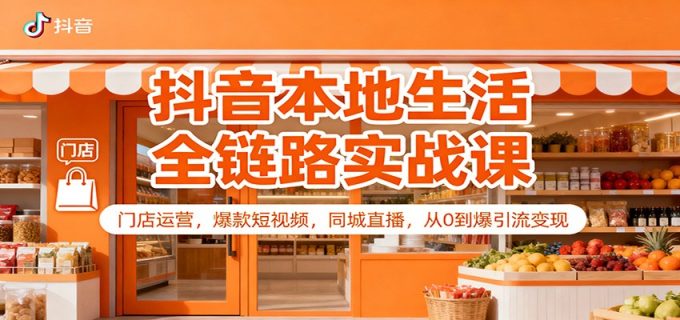 抖音本地生活全链路实战课:门店运营,爆款短视频,同城直播,从0到爆引流变现-韬哥副业项目资源网