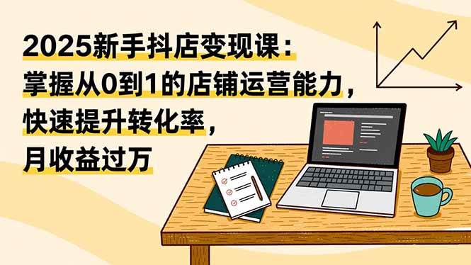 (16606期)2025新手抖店变现课:掌握从0到1的店铺运营能力,快速提升转化率,月收过万-韬哥副业项目资源网