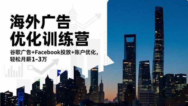 (16609期)海外广告优化训练营:谷歌广告+Facebook投放+账户优化,轻松月薪1-3万-韬哥副业项目资源网