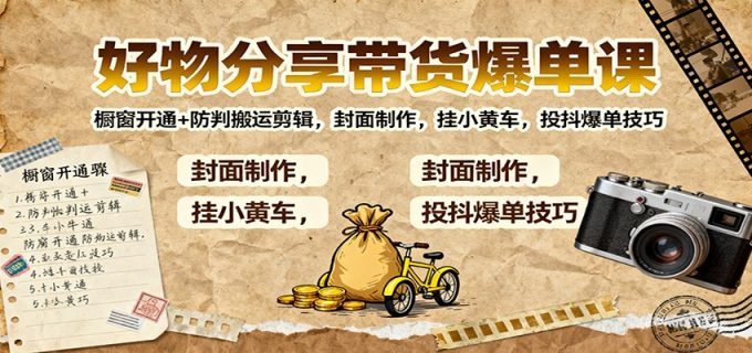 好物分享带货爆单课：橱窗开通+防判搬运剪辑，封面制作，挂小黄车，投抖爆单技巧-韬哥副业项目资源网